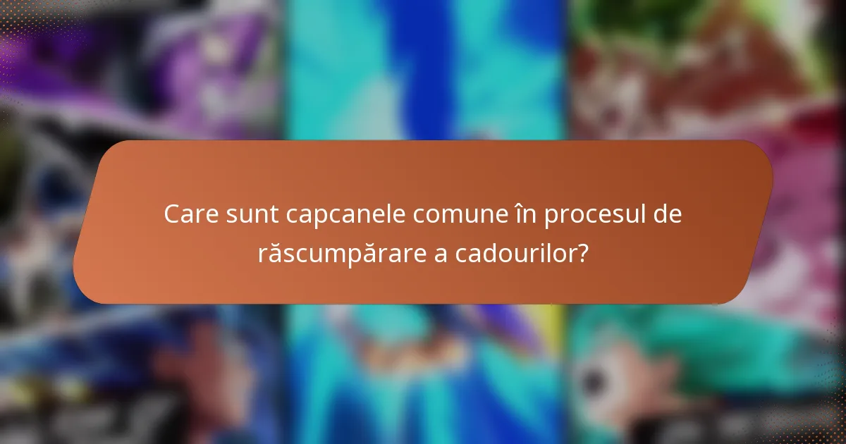 Care sunt capcanele comune în procesul de răscumpărare a cadourilor?