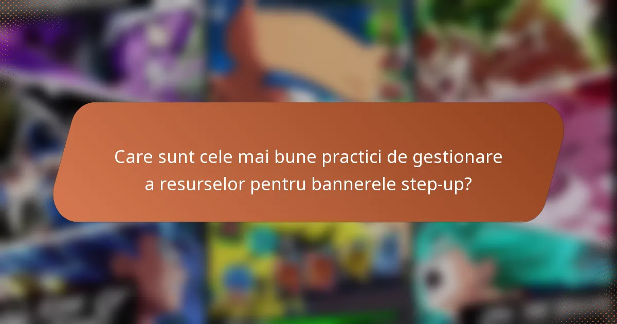 Care sunt cele mai bune practici de gestionare a resurselor pentru bannerele step-up?
