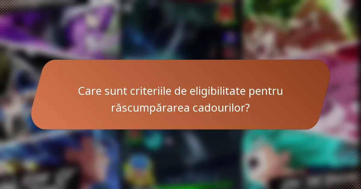 Care sunt criteriile de eligibilitate pentru răscumpărarea cadourilor?