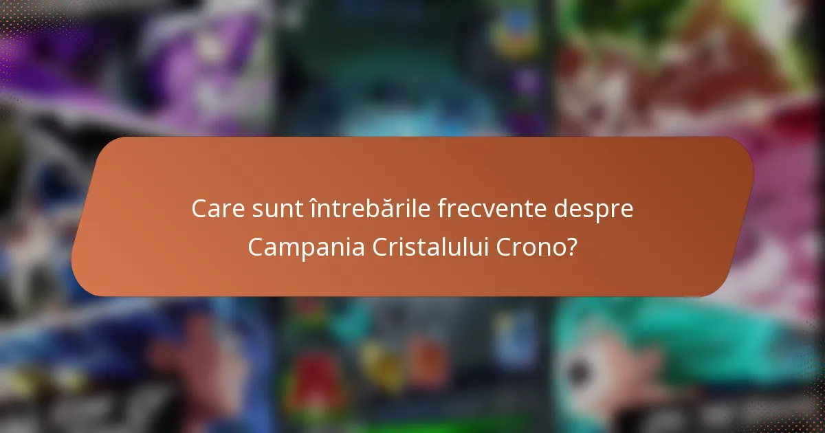 Care sunt întrebările frecvente despre Campania Cristalului Crono?