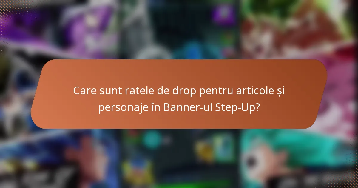 Care sunt ratele de drop pentru articole și personaje în Banner-ul Step-Up?