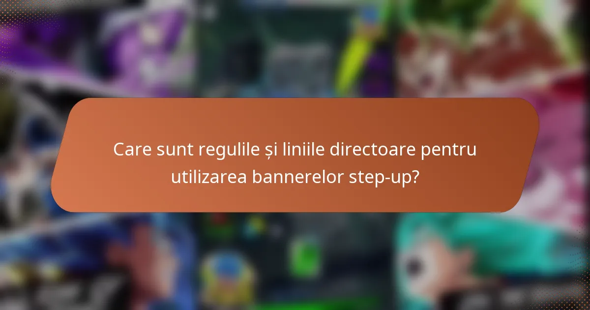 Care sunt regulile și liniile directoare pentru utilizarea bannerelor step-up?
