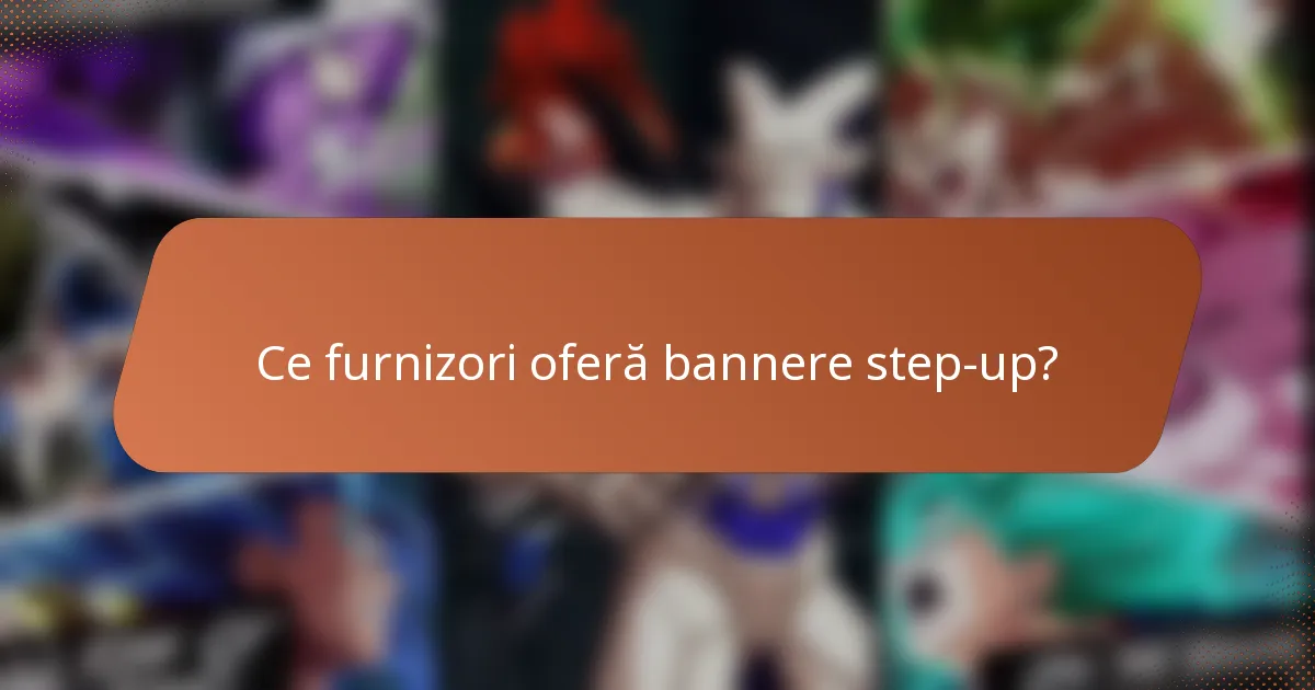 Ce furnizori oferă bannere step-up?