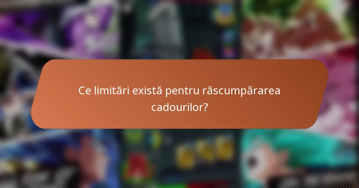 Ce limitări există pentru răscumpărarea cadourilor?