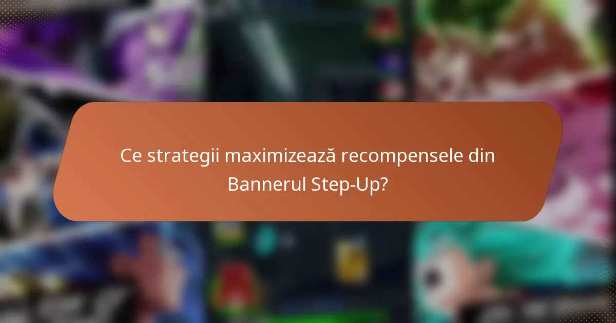 Ce strategii maximizează recompensele din Bannerul Step-Up?
