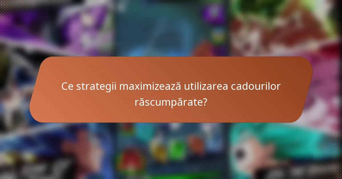 Ce strategii maximizează utilizarea cadourilor răscumpărate?