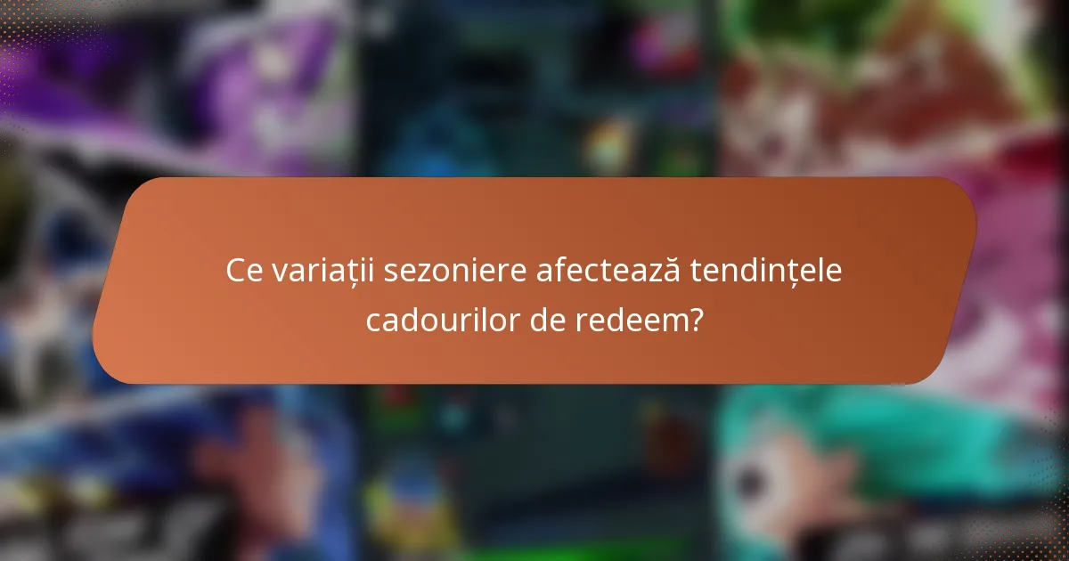 Ce variații sezoniere afectează tendințele cadourilor de redeem?