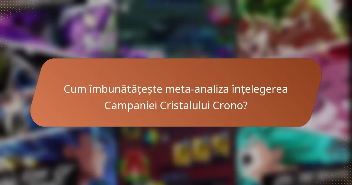 Cum îmbunătățește meta-analiza înțelegerea Campaniei Cristalului Crono?