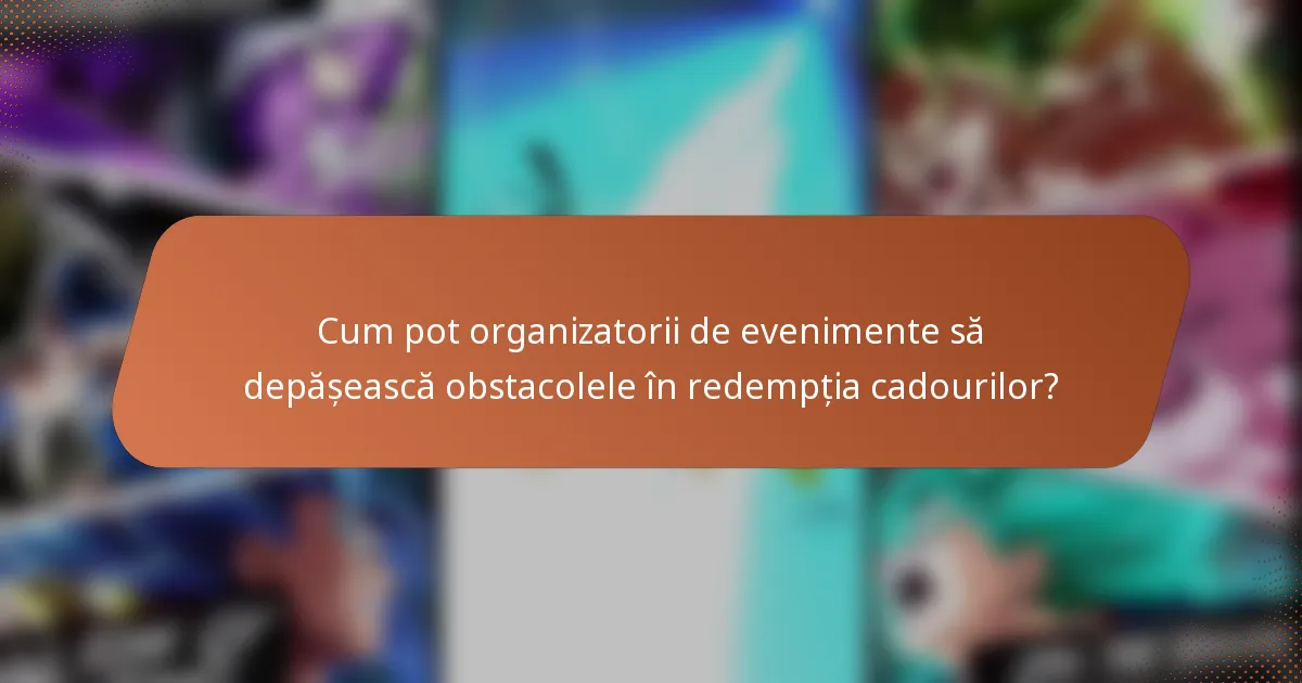 Cum pot organizatorii de evenimente să depășească obstacolele în redempția cadourilor?
