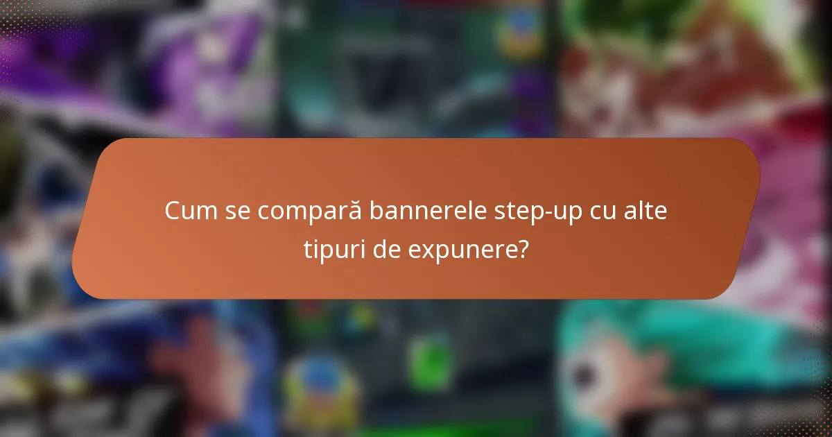 Cum se compară bannerele step-up cu alte tipuri de expunere?