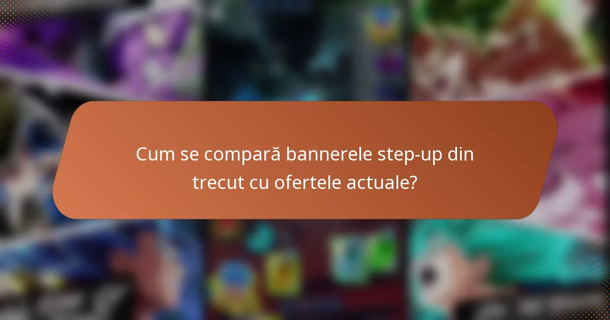 Cum se compară bannerele step-up din trecut cu ofertele actuale?